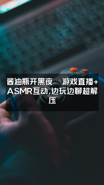 抖音三瓶酱油（ASMR助眠）视频封面：酱油瓶开黑夜🎮游戏直播+ASMR互动，边玩边聊超解压